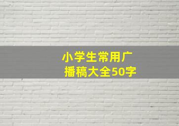 小学生常用广播稿大全50字