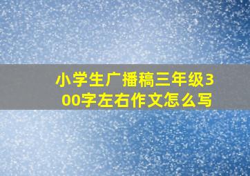 小学生广播稿三年级300字左右作文怎么写