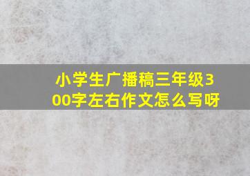 小学生广播稿三年级300字左右作文怎么写呀