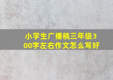 小学生广播稿三年级300字左右作文怎么写好