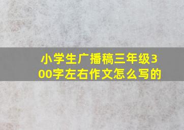 小学生广播稿三年级300字左右作文怎么写的