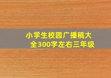 小学生校园广播稿大全300字左右三年级