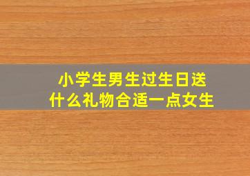 小学生男生过生日送什么礼物合适一点女生