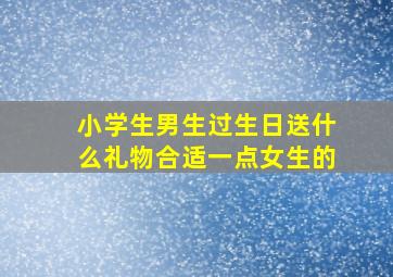 小学生男生过生日送什么礼物合适一点女生的