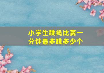 小学生跳绳比赛一分钟最多跳多少个