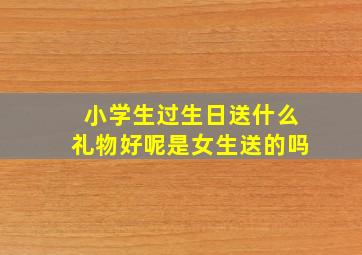 小学生过生日送什么礼物好呢是女生送的吗