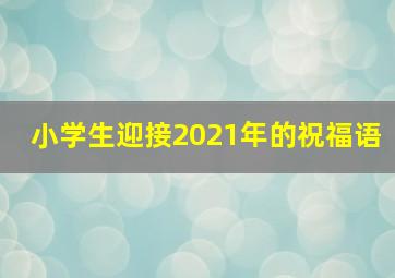 小学生迎接2021年的祝福语