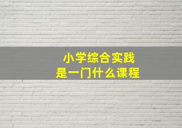 小学综合实践是一门什么课程