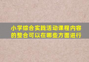 小学综合实践活动课程内容的整合可以在哪些方面进行