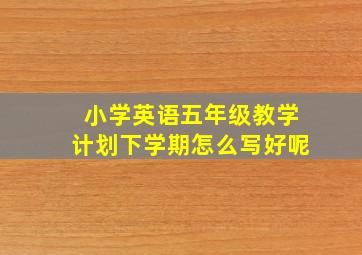 小学英语五年级教学计划下学期怎么写好呢