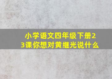 小学语文四年级下册23课你想对黄继光说什么