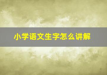 小学语文生字怎么讲解