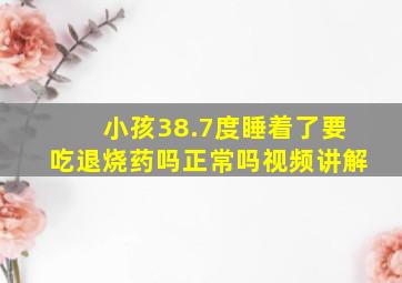 小孩38.7度睡着了要吃退烧药吗正常吗视频讲解