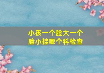 小孩一个脸大一个脸小挂哪个科检查