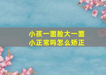 小孩一面脸大一面小正常吗怎么矫正