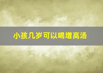 小孩几岁可以喝增高汤