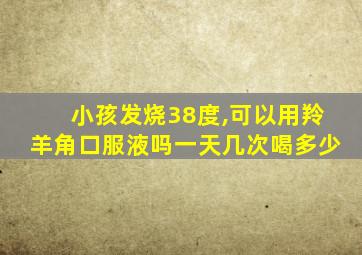 小孩发烧38度,可以用羚羊角口服液吗一天几次喝多少