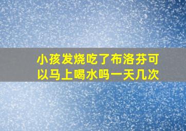 小孩发烧吃了布洛芬可以马上喝水吗一天几次