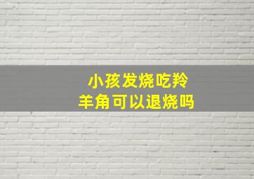 小孩发烧吃羚羊角可以退烧吗