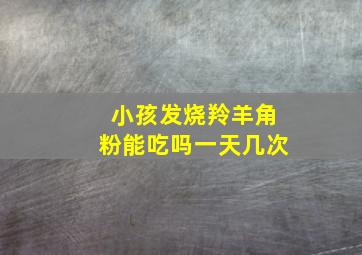 小孩发烧羚羊角粉能吃吗一天几次