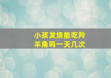 小孩发烧能吃羚羊角吗一天几次