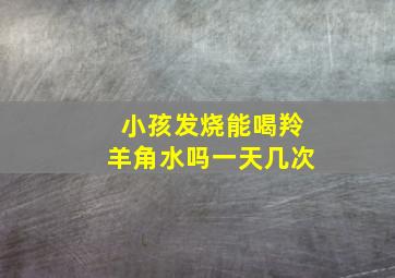 小孩发烧能喝羚羊角水吗一天几次