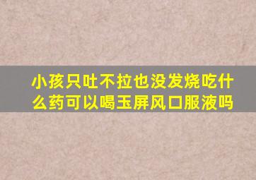 小孩只吐不拉也没发烧吃什么药可以喝玉屏风口服液吗