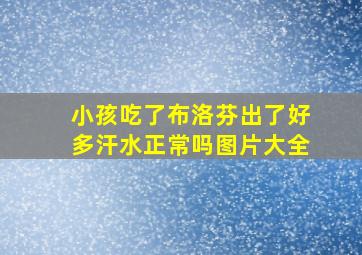 小孩吃了布洛芬出了好多汗水正常吗图片大全