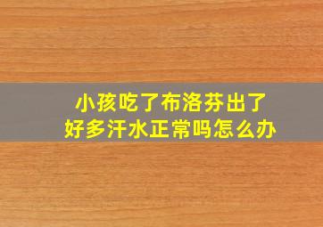 小孩吃了布洛芬出了好多汗水正常吗怎么办