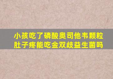 小孩吃了磷酸奥司他韦颗粒肚子疼能吃金双歧益生菌吗