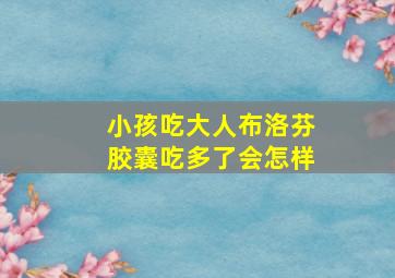 小孩吃大人布洛芬胶囊吃多了会怎样