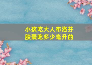 小孩吃大人布洛芬胶囊吃多少毫升的