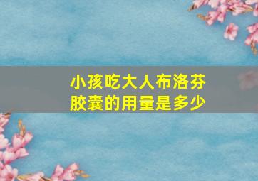 小孩吃大人布洛芬胶囊的用量是多少