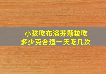 小孩吃布洛芬颗粒吃多少克合适一天吃几次