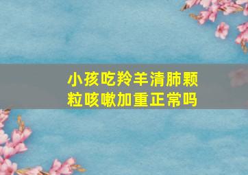 小孩吃羚羊清肺颗粒咳嗽加重正常吗