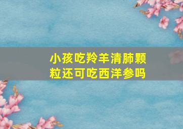 小孩吃羚羊清肺颗粒还可吃西洋参吗