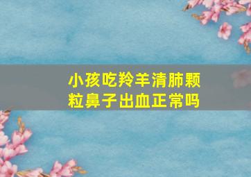 小孩吃羚羊清肺颗粒鼻子出血正常吗