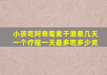 小孩吃阿奇霉素干混悬几天一个疗程一天最多吃多少克