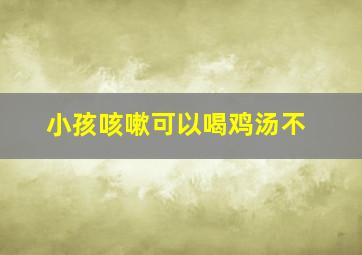 小孩咳嗽可以喝鸡汤不