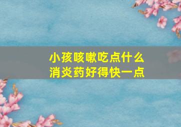 小孩咳嗽吃点什么消炎药好得快一点