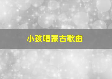 小孩唱蒙古歌曲