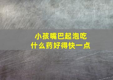 小孩嘴巴起泡吃什么药好得快一点