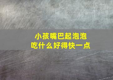 小孩嘴巴起泡泡吃什么好得快一点