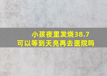 小孩夜里发烧38.7可以等到天亮再去医院吗