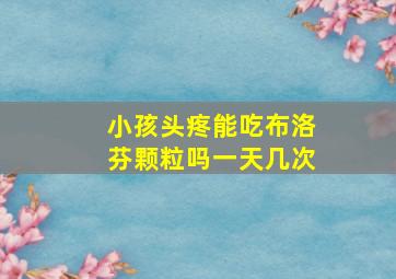 小孩头疼能吃布洛芬颗粒吗一天几次