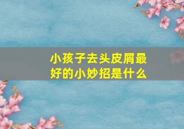 小孩子去头皮屑最好的小妙招是什么