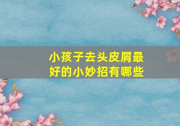 小孩子去头皮屑最好的小妙招有哪些