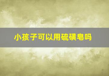 小孩子可以用硫磺皂吗