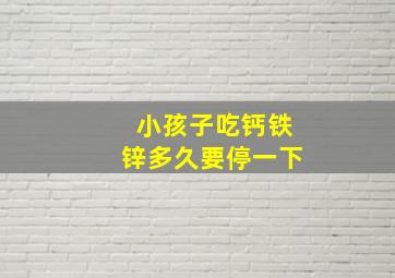 小孩子吃钙铁锌多久要停一下