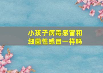 小孩子病毒感冒和细菌性感冒一样吗